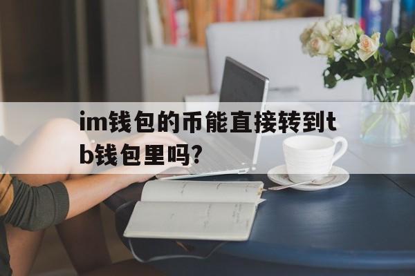 im钱包的币能直接转到tb钱包里吗?的简单介绍