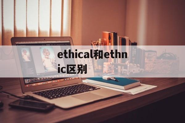 ethical和ethnic区别_ethnic与ethnical的区别