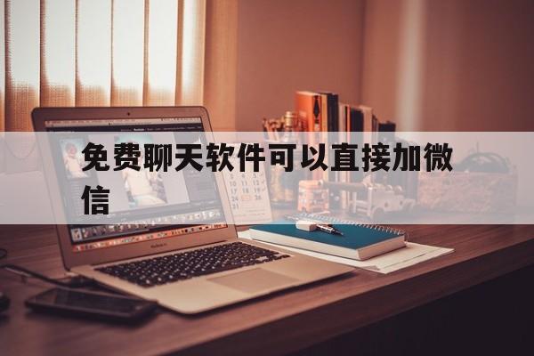 免费聊天软件可以直接加微信_免费聊天软件可以直接加微信下载