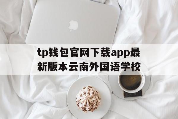 包含tp钱包官网下载app最新版本云南外国语学校的词条