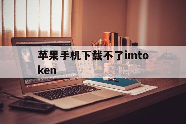 关于苹果手机下载不了imtoken的信息