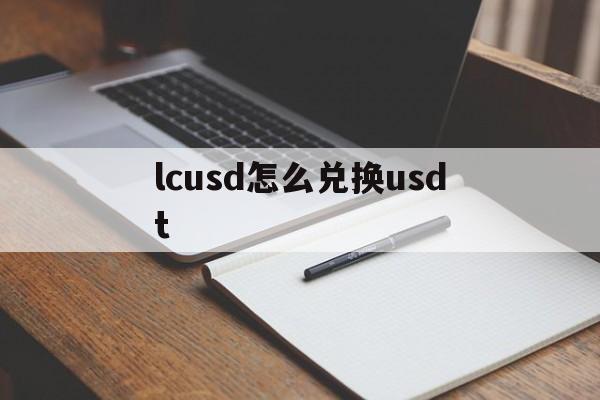 lcusd怎么兑换usdt_lcusd怎么兑换usdt软件