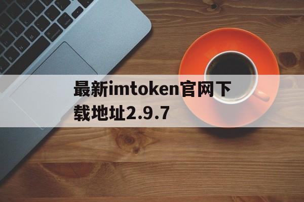 包含最新imtoken官网下载地址2.9.7的词条