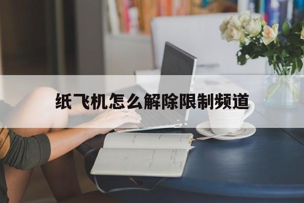 纸飞机怎么解除限制频道_telegreat怎么解除双向限制