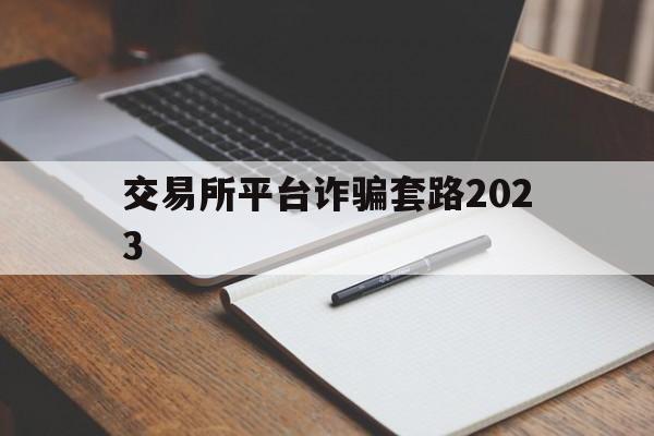 交易所平台诈骗套路2023_交易所平台诈骗套路2023对方会叫诈骗吗