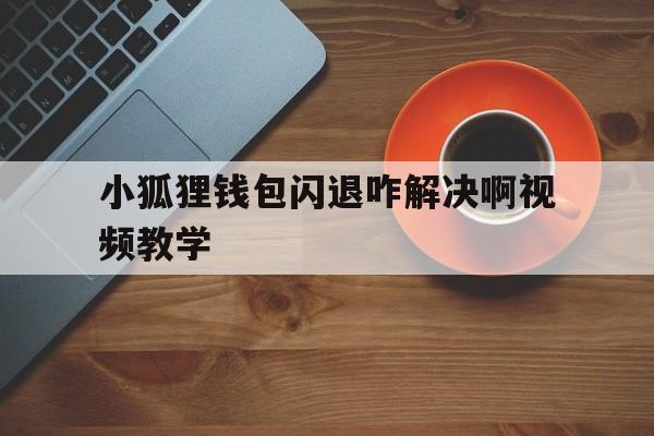 小狐狸钱包闪退咋解决啊视频教学的简单介绍