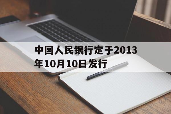 中国人民银行定于2013年10月10日发行_中国人民银行于2012年10月25日发行2013中国