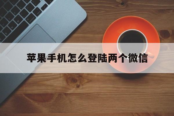 苹果手机怎么登陆两个微信_苹果手机怎么登陆两个微信不切换账号