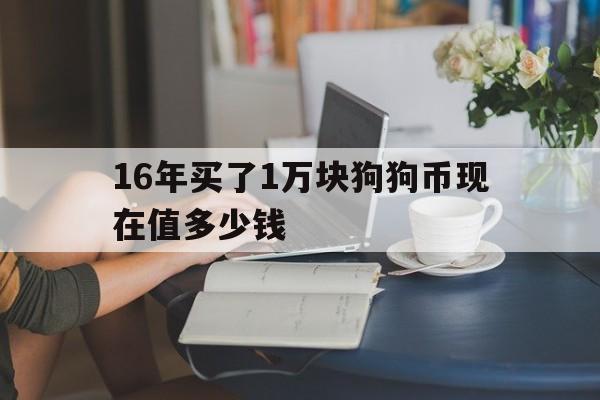 16年买了1万块狗狗币现在值多少钱_16年买了1万块狗狗币现在值多少钱了