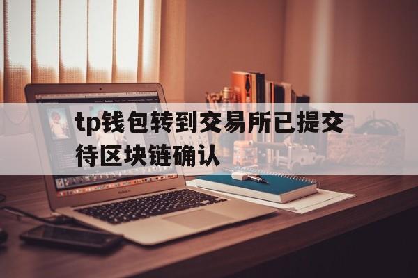 tp钱包转到交易所已提交待区块链确认的简单介绍