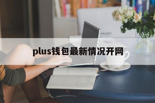 plus钱包最新情况开网_plus钱包最新进展2020