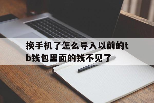 换手机了怎么导入以前的tb钱包里面的钱不见了的简单介绍