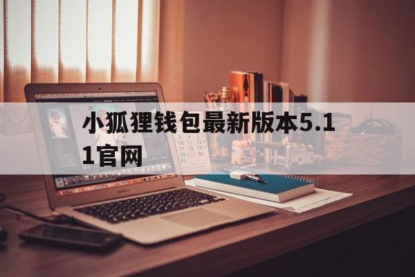 关于小狐狸钱包最新版本5.11官网的信息