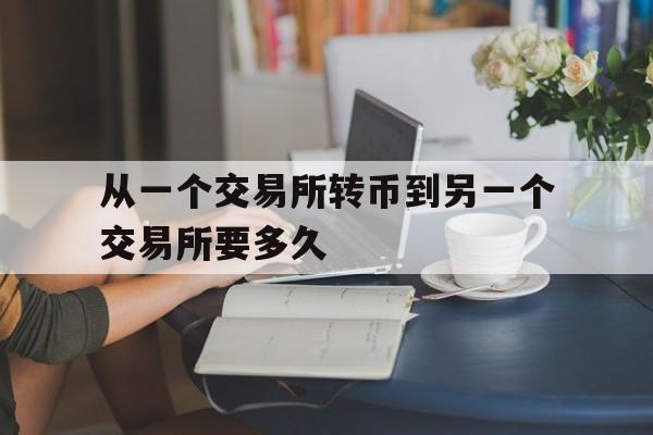 从一个交易所转币到另一个交易所要多久_从一个交易所转币到另一个交易所要多久时间