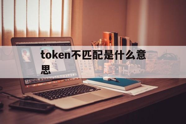 token不匹配是什么意思_token不正确,权限不匹配