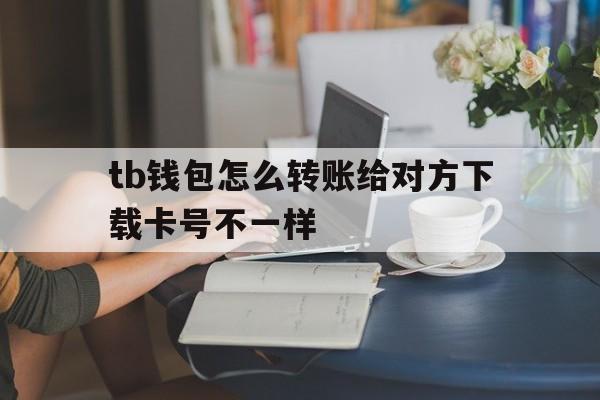 tb钱包怎么转账给对方下载卡号不一样的简单介绍