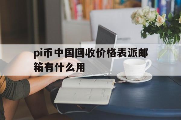 pi币中国回收价格表派邮箱有什么用的简单介绍