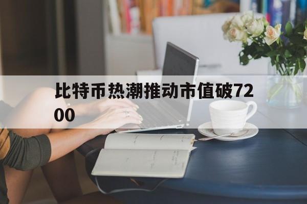 比特币热潮推动市值破7200_比特币热潮推动市值破7200亿的原因