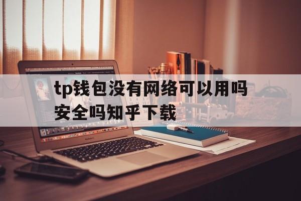 tp钱包没有网络可以用吗安全吗知乎下载_tp钱包没有网络可以用吗安全吗知乎下载软件