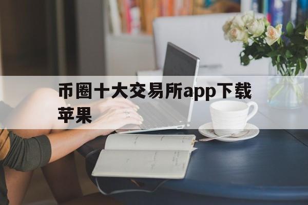 币圈十大交易所app下载苹果_币圈十大交易所app下载苹果手机