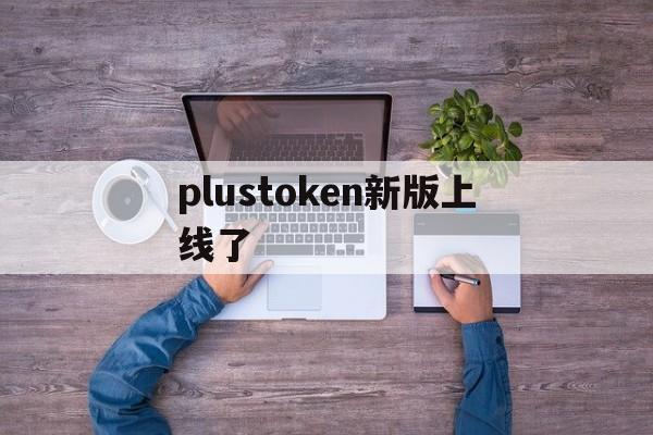 plustoken新版上线了_plustoken新版上线了2023年官方