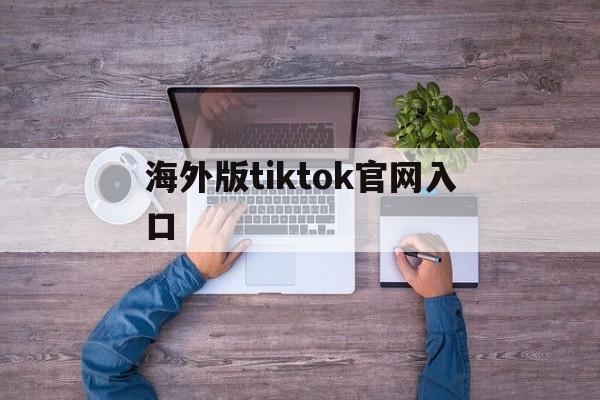 海外版tiktok官网入口_海外版tiktok官网入口破解版