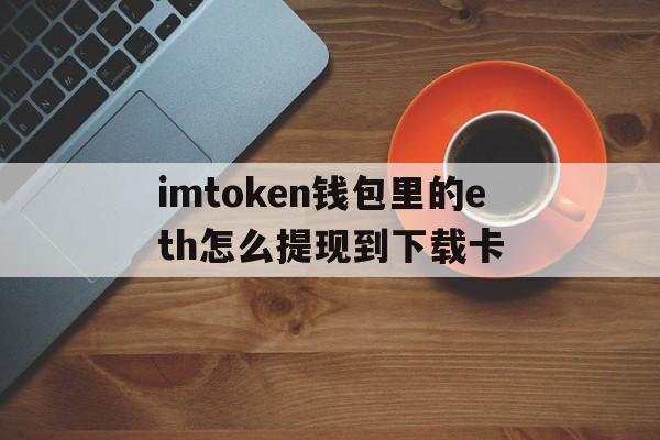 imtoken钱包里的eth怎么提现到下载卡的简单介绍