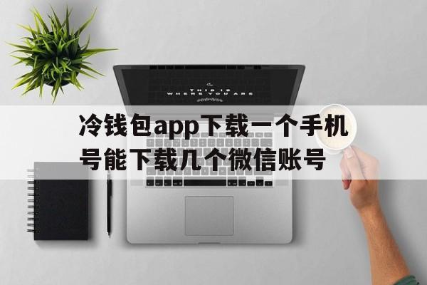 包含冷钱包app下载一个手机号能下载几个微信账号的词条