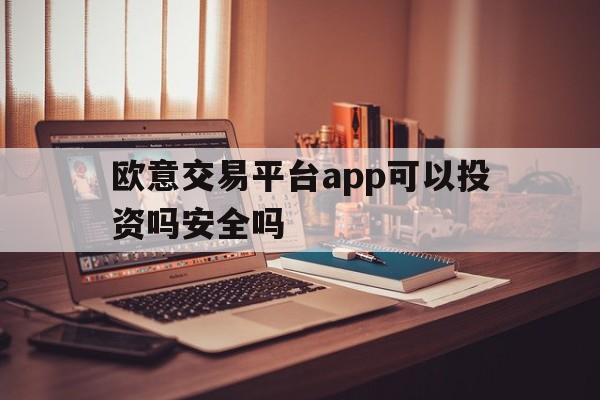 欧意交易平台app可以投资吗安全吗_欧意交易平台app可以投资吗安全吗是真的吗