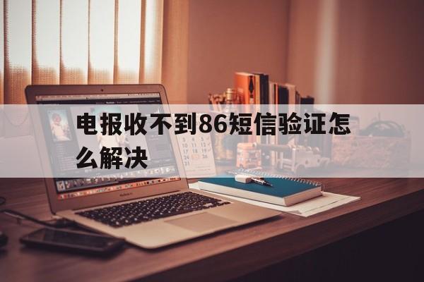 包含电报收不到86短信验证怎么解决的词条