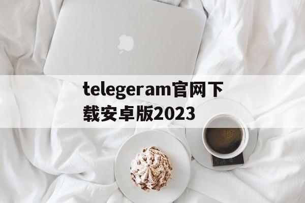 telegeram官网下载安卓版2023的简单介绍