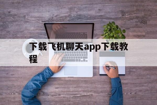 下载飞机聊天app下载教程_下载飞机聊天app下载教程视频