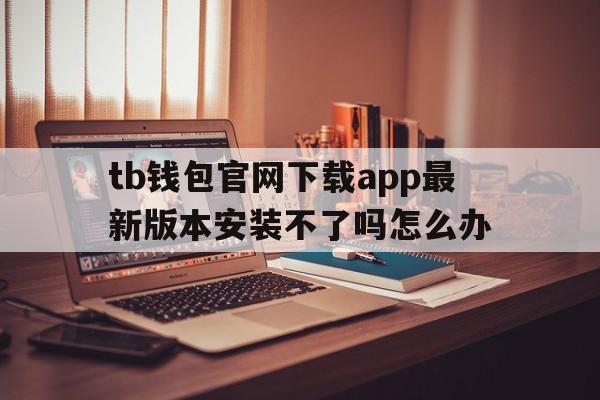 tb钱包官网下载app最新版本安装不了吗怎么办的简单介绍