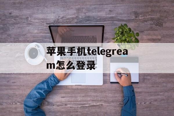 苹果手机telegream怎么登录的简单介绍