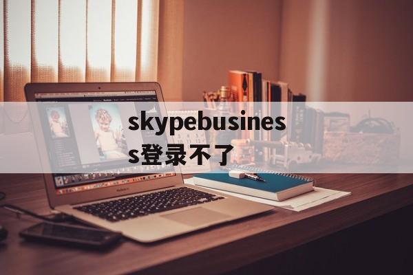 skypebusiness登录不了_skypeforbusiness登录不上