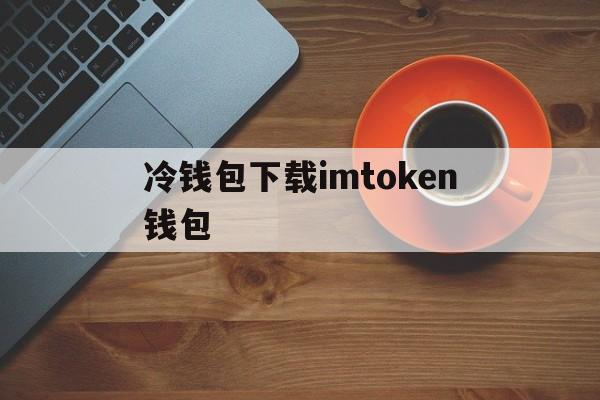 冷钱包下载imtoken钱包的简单介绍