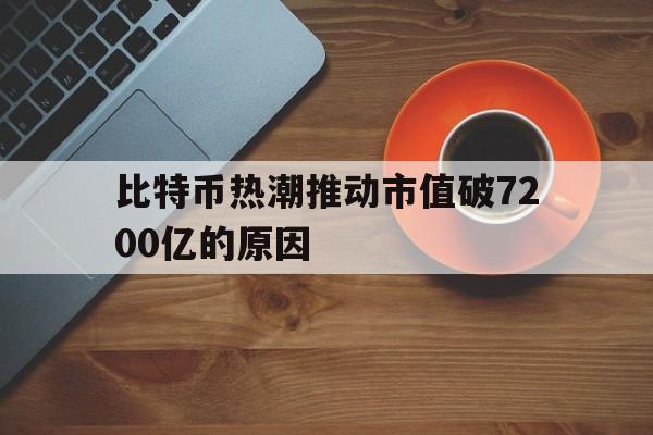 比特币热潮推动市值破7200亿的原因_比特币热潮推动市值破7200亿的原因是