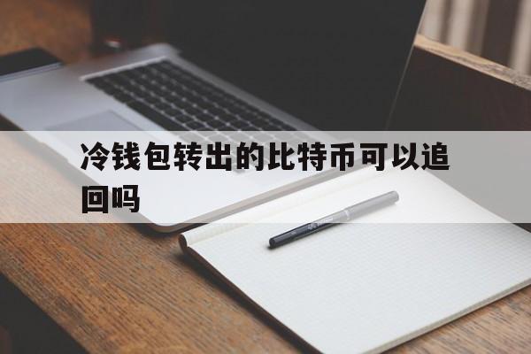 冷钱包转出的比特币可以追回吗_冷钱包转出的比特币可以追回吗安全吗