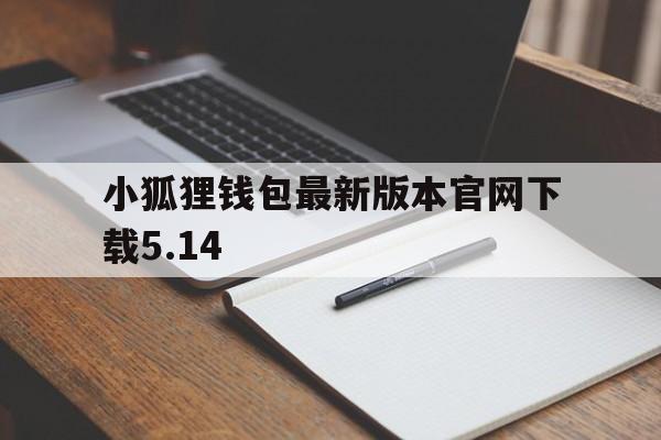 关于小狐狸钱包最新版本官网下载5.14的信息