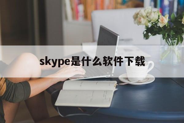 skype是什么软件下载_skype是什么软件 怎么使用