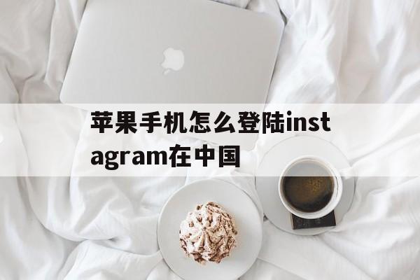 苹果手机怎么登陆instagram在中国_iphone手机怎么登录instagram