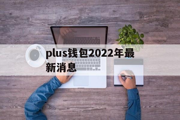 plus钱包2022年最新消息_plus钱包2021最新官方下载