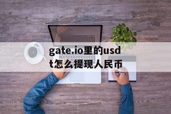 gate.io里的usdt怎么提现人民币_gateio交易平台usdt怎么样卖出啊