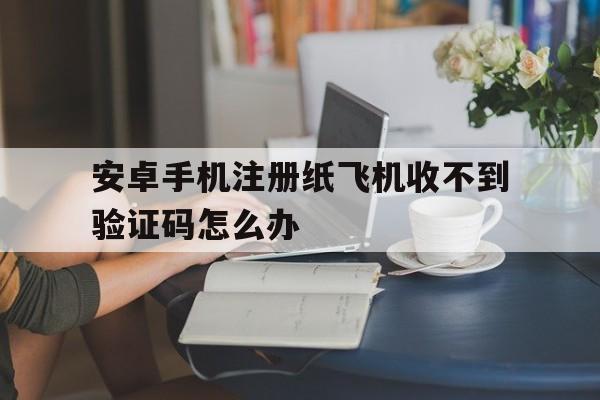 安卓手机注册纸飞机收不到验证码怎么办_纸飞机app为什么我的手机号不发验证码