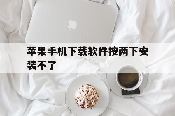 苹果手机下载软件按两下安装不了_苹果手机下载软件按两下安装不了,要通过辅助触控点击