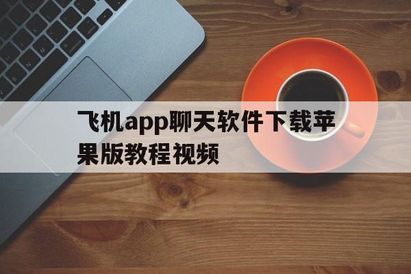 飞机app聊天软件下载苹果版教程视频_飞机app聊天软件下载苹果版教程视频大全