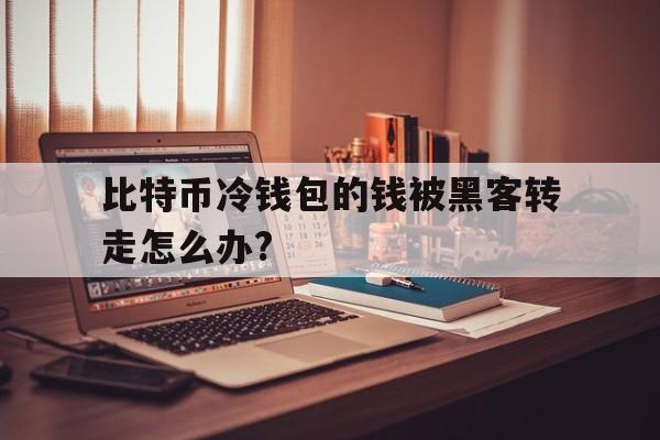 比特币冷钱包的钱被黑客转走怎么办?的简单介绍