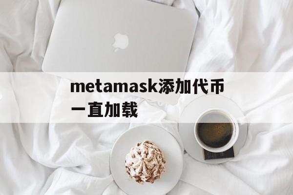 关于metamask添加代币一直加载的信息