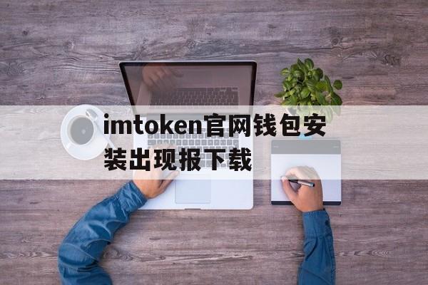 imtoken官网钱包安装出现报下载的简单介绍