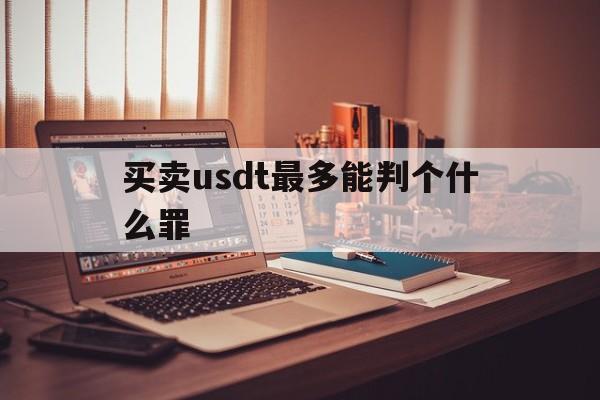 关于买卖usdt最多能判个什么罪的信息